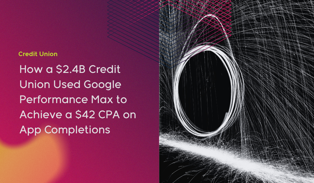 How a $2.4B Credit Union Used Google Performance Max to Achieve a $42 CPA on App Completions