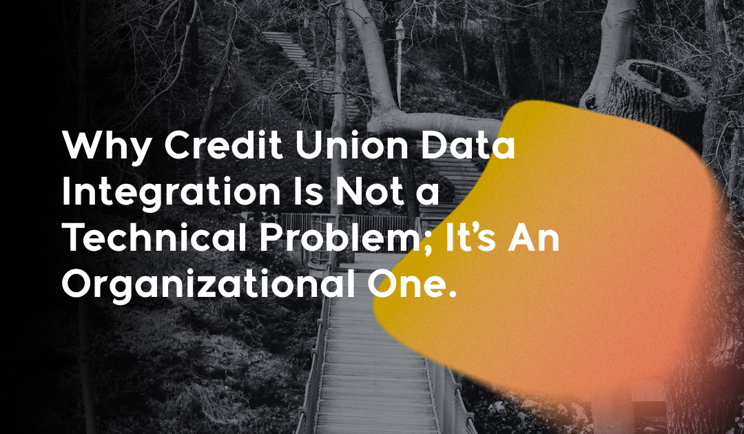 Why Credit Union Data Integration Is Not a Technical Problem; It’s An Organizational One.