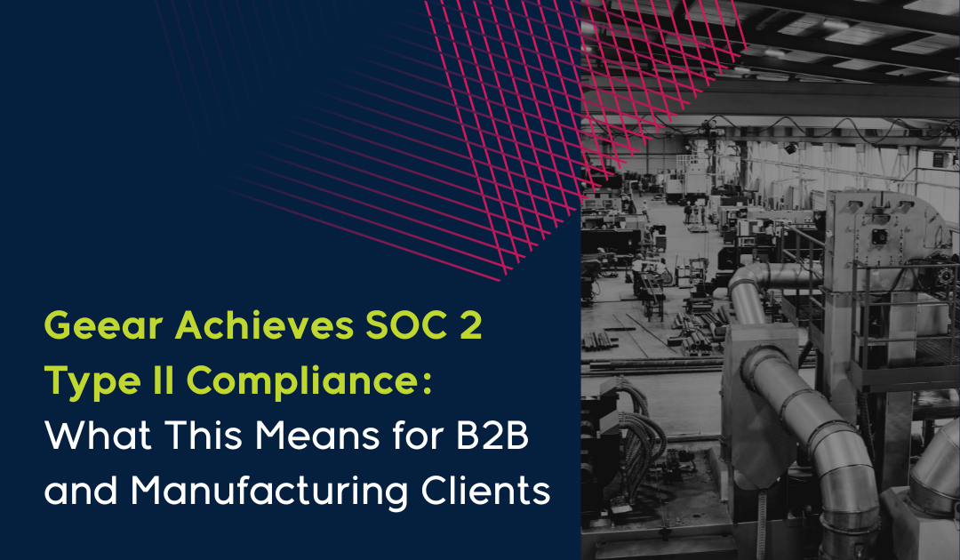 Geear Achieves SOC 2 Type II Compliance: What This Means for B2B and Manufacturing Clients