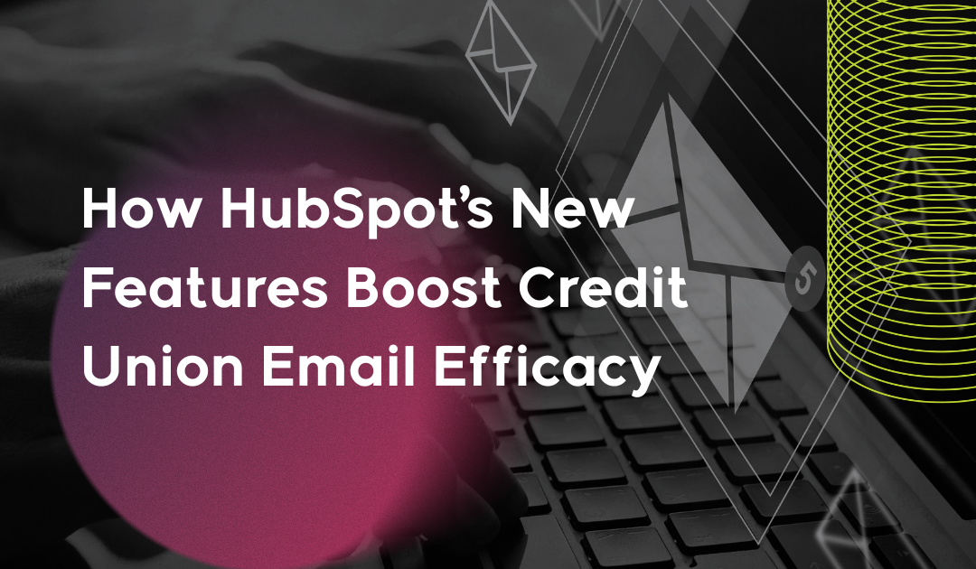 How HubSpot’s New Features Boost Credit Union Email Efficacy