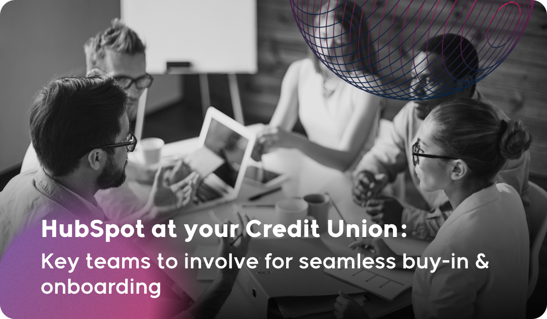 HubSpot at your Credit Union: Key teams to involve for seamless buy-in & onboarding.