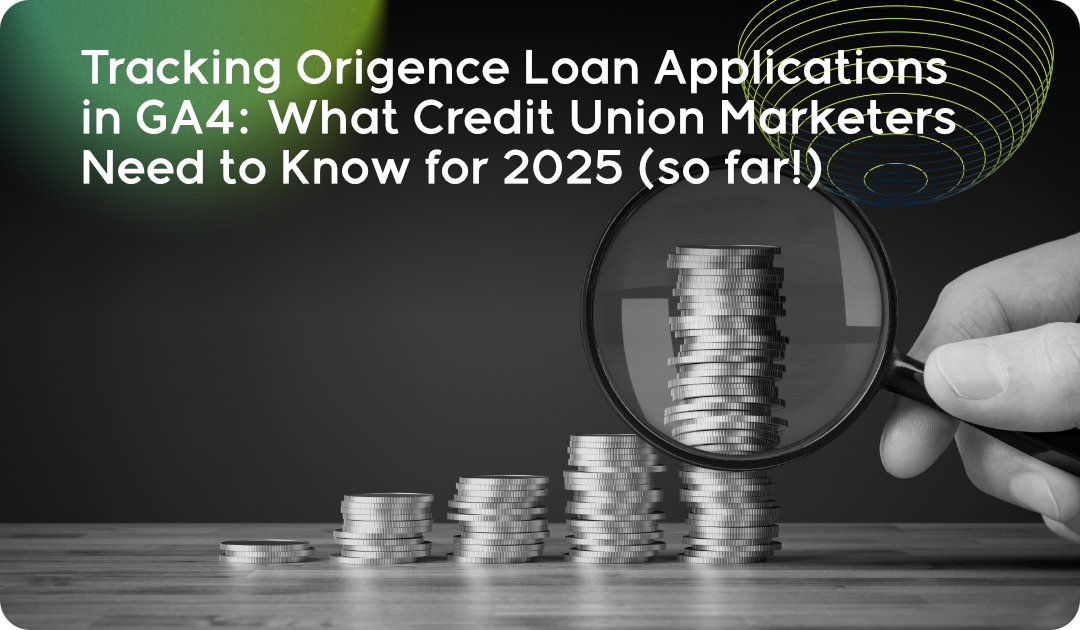 Tracking Origence Loan Applications in GA4: What Credit Union Marketers Need to Know for 2025 (so far!)